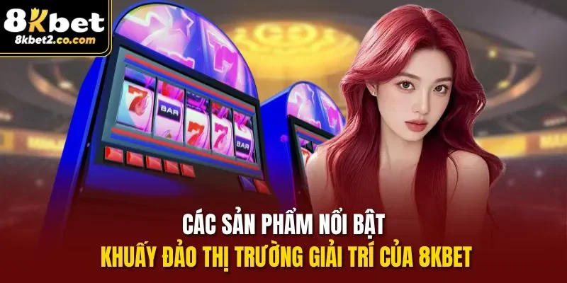 Các sản phẩm nổi bật khuấy đảo thị trường giải trí của 8KBET