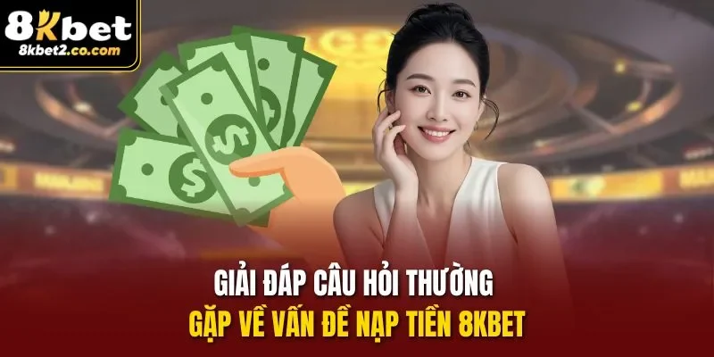 Giải đáp câu hỏi thường gặp về vấn đề Nạp Tiền 8KBET