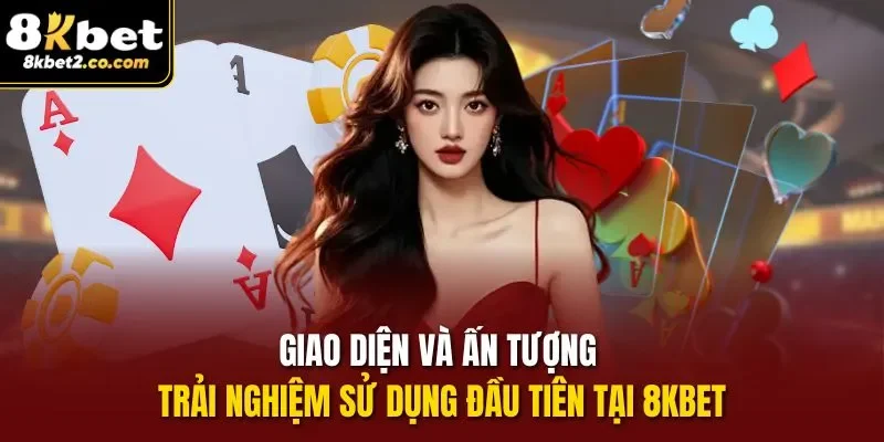 Giao diện và ấn tượng trải nghiệm sử dụng đầu tiên tại 8KBET