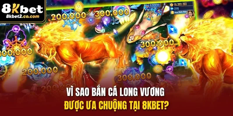 Vì sao Bắn Cá Long Vương được ưa chuộng tại 8KBET?